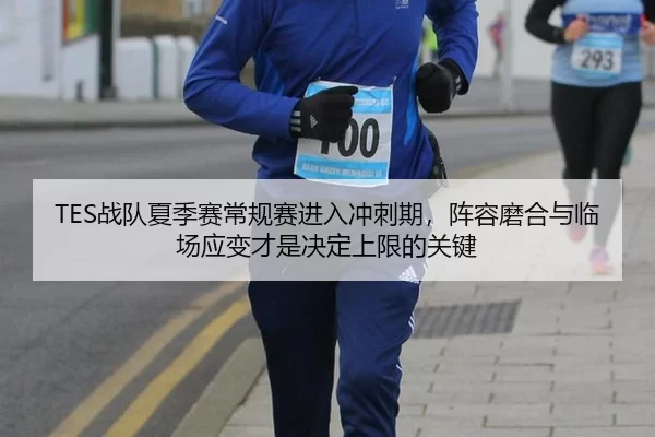 TES战队夏季赛常规赛进入冲刺期，阵容磨合与临场应变才是决定上限的关键